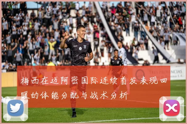 梅西在迈阿密国际连续首发表现回暖的体能分配与战术分析