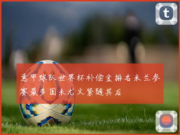 意甲球队世界杯补偿金排名米兰参赛最多国米尤文紧随其后