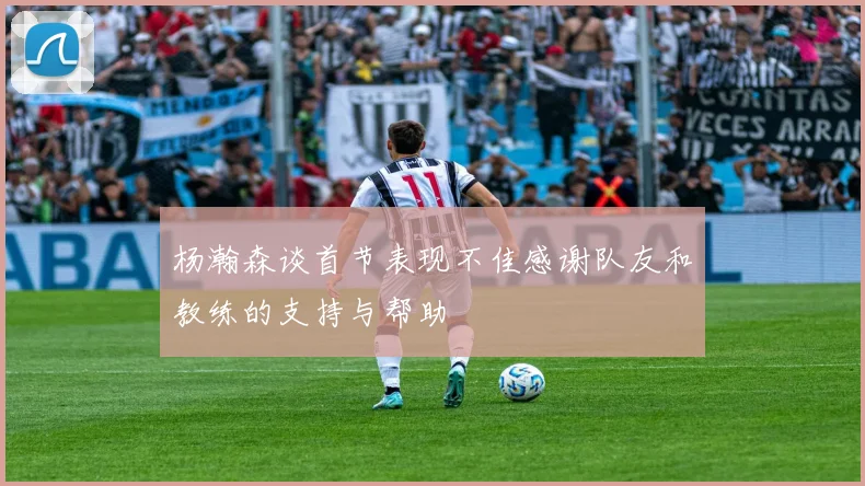 杨瀚森谈首节表现不佳感谢队友和教练的支持与帮助