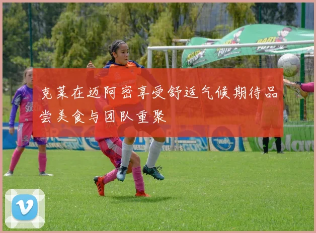 克莱在迈阿密享受舒适气候期待品尝美食与团队重聚