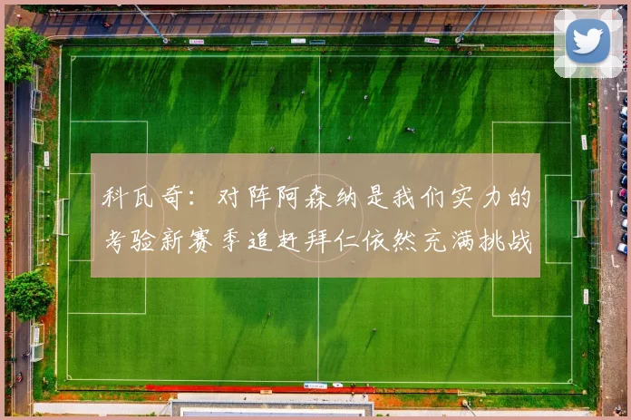 科瓦奇：对阵阿森纳是我们实力的考验新赛季追赶拜仁依然充满挑战