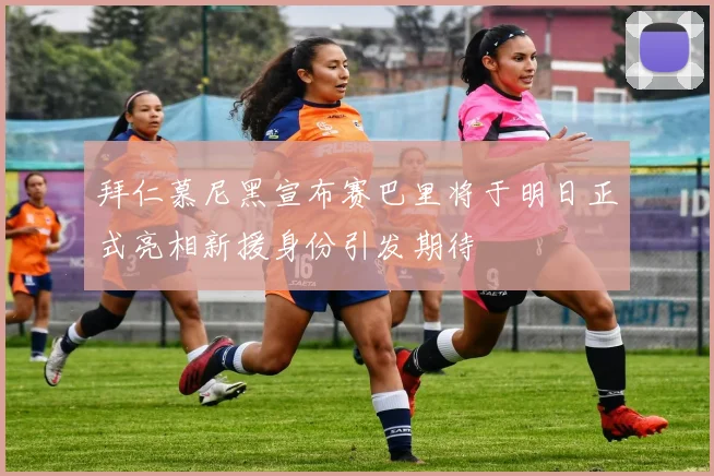 拜仁慕尼黑宣布赛巴里将于明日正式亮相新援身份引发期待